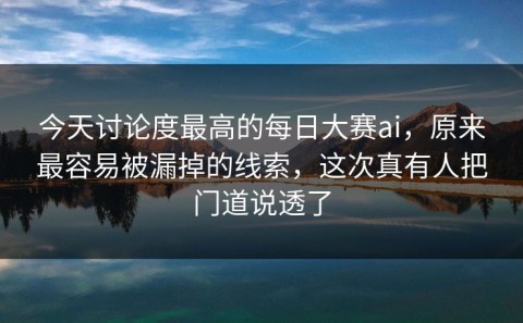 今天讨论度最高的每日大赛ai，原来最容易被漏掉的线索，这次真有人把门道说透了