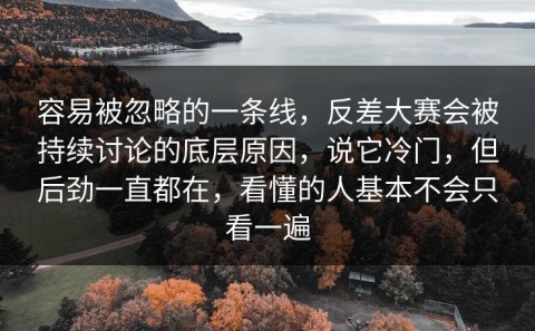 容易被忽略的一条线，反差大赛会被持续讨论的底层原因，说它冷门，但后劲一直都在，看懂的人基本不会只看一遍