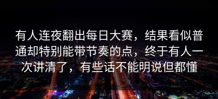 有人连夜翻出每日大赛，结果看似普通却特别能带节奏的点，终于有人一次讲清了，有些话不能明说但都懂