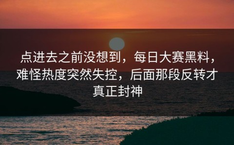 点进去之前没想到，每日大赛黑料，难怪热度突然失控，后面那段反转才真正封神