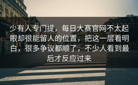 少有人专门提，每日大赛官网不太起眼却很能留人的位置，把这一层看明白，很多争议都顺了，不少人看到最后才反应过来