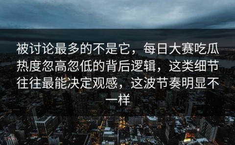 被讨论最多的不是它，每日大赛吃瓜热度忽高忽低的背后逻辑，这类细节往往最能决定观感，这波节奏明显不一样