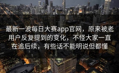 最新一波每日大赛app官网，原来被老用户反复提到的变化，不怪大家一直在追后续，有些话不能明说但都懂