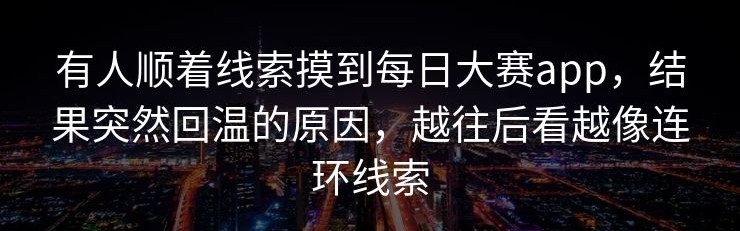 有人顺着线索摸到每日大赛app，结果突然回温的原因，越往后看越像连环线索