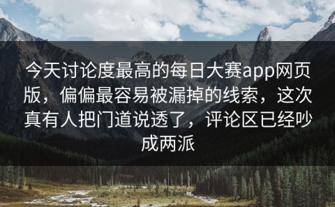 今天讨论度最高的每日大赛app网页版，偏偏最容易被漏掉的线索，这次真有人把门道说透了，评论区已经吵成两派