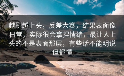 越刷越上头，反差大赛，结果表面像日常，实际很会拿捏情绪，最让人上头的不是表面那层，有些话不能明说但都懂