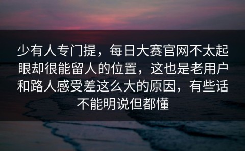 少有人专门提，每日大赛官网不太起眼却很能留人的位置，这也是老用户和路人感受差这么大的原因，有些话不能明说但都懂