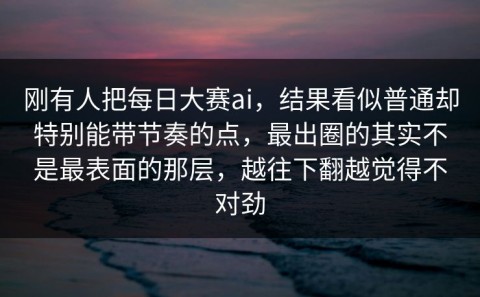 刚有人把每日大赛ai，结果看似普通却特别能带节奏的点，最出圈的其实不是最表面的那层，越往下翻越觉得不对劲