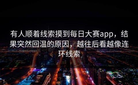 有人顺着线索摸到每日大赛app，结果突然回温的原因，越往后看越像连环线索