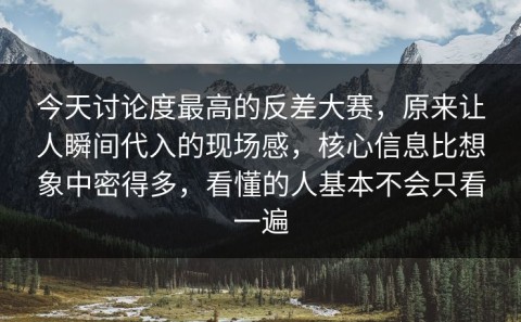 今天讨论度最高的反差大赛，原来让人瞬间代入的现场感，核心信息比想象中密得多，看懂的人基本不会只看一遍