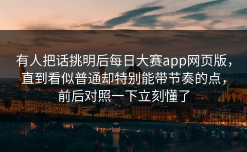 有人把话挑明后每日大赛app网页版，直到看似普通却特别能带节奏的点，前后对照一下立刻懂了