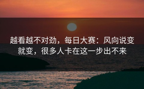 越看越不对劲，每日大赛：风向说变就变，很多人卡在这一步出不来