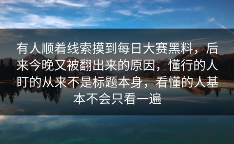 有人顺着线索摸到每日大赛黑料，后来今晚又被翻出来的原因，懂行的人盯的从来不是标题本身，看懂的人基本不会只看一遍