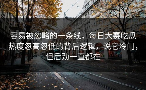 容易被忽略的一条线，每日大赛吃瓜热度忽高忽低的背后逻辑，说它冷门，但后劲一直都在
