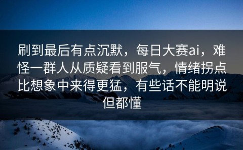 刷到最后有点沉默，每日大赛ai，难怪一群人从质疑看到服气，情绪拐点比想象中来得更猛，有些话不能明说但都懂