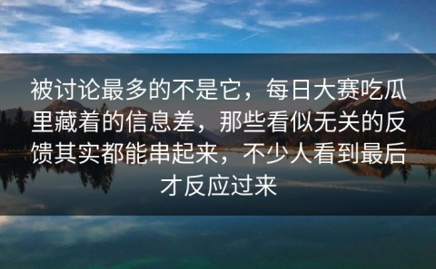 被讨论最多的不是它，每日大赛吃瓜里藏着的信息差，那些看似无关的反馈其实都能串起来，不少人看到最后才反应过来