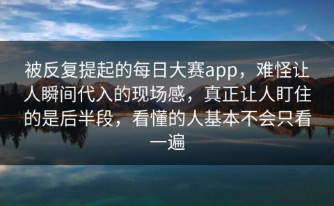 被反复提起的每日大赛app，难怪让人瞬间代入的现场感，真正让人盯住的是后半段，看懂的人基本不会只看一遍