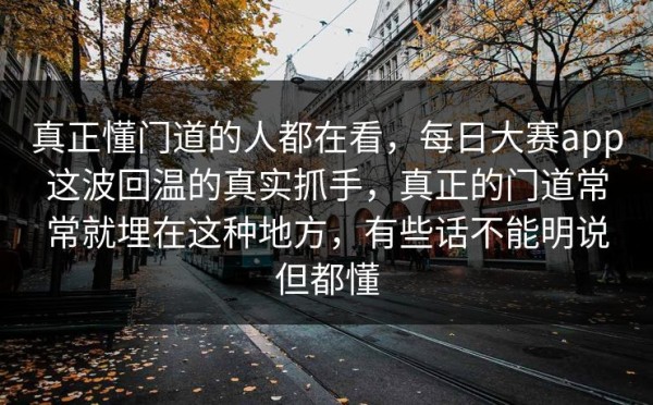 真正懂门道的人都在看，每日大赛app这波回温的真实抓手，真正的门道常常就埋在这种地方，有些话不能明说但都懂