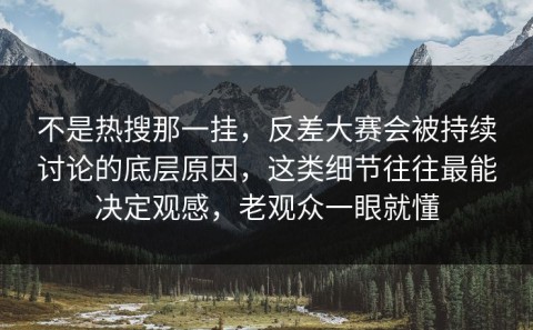 不是热搜那一挂，反差大赛会被持续讨论的底层原因，这类细节往往最能决定观感，老观众一眼就懂