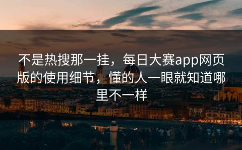 不是热搜那一挂，每日大赛app网页版的使用细节，懂的人一眼就知道哪里不一样