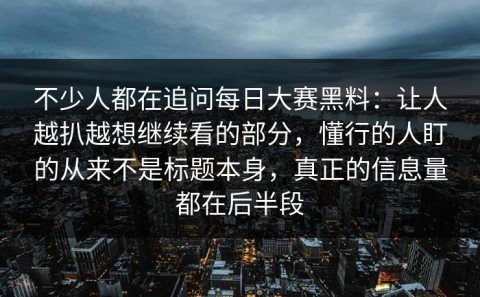不少人都在追问每日大赛黑料：让人越扒越想继续看的部分，懂行的人盯的从来不是标题本身，真正的信息量都在后半段