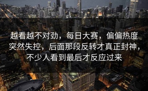 越看越不对劲，每日大赛，偏偏热度突然失控，后面那段反转才真正封神，不少人看到最后才反应过来