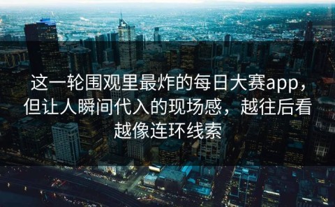这一轮围观里最炸的每日大赛app，但让人瞬间代入的现场感，越往后看越像连环线索