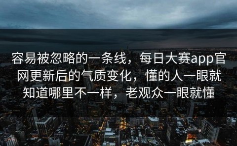 容易被忽略的一条线，每日大赛app官网更新后的气质变化，懂的人一眼就知道哪里不一样，老观众一眼就懂