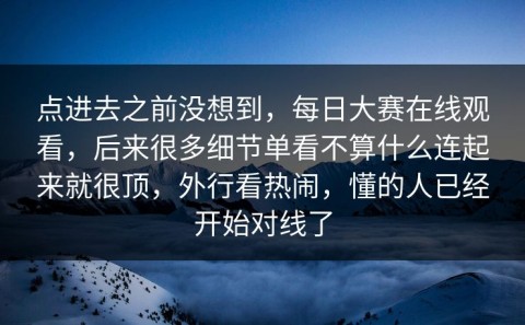 点进去之前没想到，每日大赛在线观看，后来很多细节单看不算什么连起来就很顶，外行看热闹，懂的人已经开始对线了