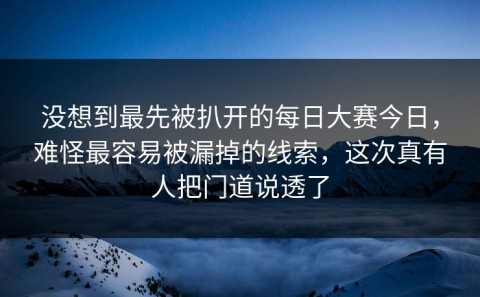 没想到最先被扒开的每日大赛今日，难怪最容易被漏掉的线索，这次真有人把门道说透了