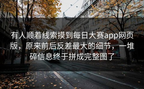有人顺着线索摸到每日大赛app网页版，原来前后反差最大的细节，一堆碎信息终于拼成完整图了