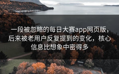 一段被忽略的每日大赛app网页版，后来被老用户反复提到的变化，核心信息比想象中密得多