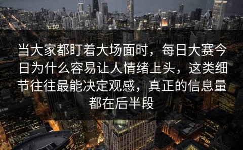 当大家都盯着大场面时，每日大赛今日为什么容易让人情绪上头，这类细节往往最能决定观感，真正的信息量都在后半段