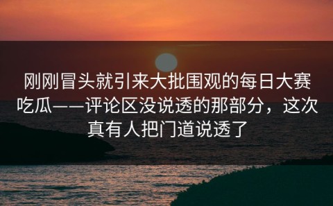 刚刚冒头就引来大批围观的每日大赛吃瓜——评论区没说透的那部分，这次真有人把门道说透了