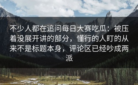 不少人都在追问每日大赛吃瓜：被压着没展开讲的部分，懂行的人盯的从来不是标题本身，评论区已经吵成两派