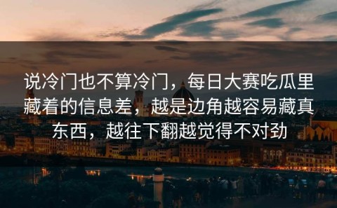 说冷门也不算冷门，每日大赛吃瓜里藏着的信息差，越是边角越容易藏真东西，越往下翻越觉得不对劲
