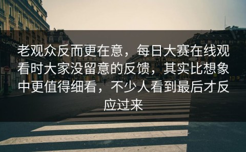 老观众反而更在意，每日大赛在线观看时大家没留意的反馈，其实比想象中更值得细看，不少人看到最后才反应过来