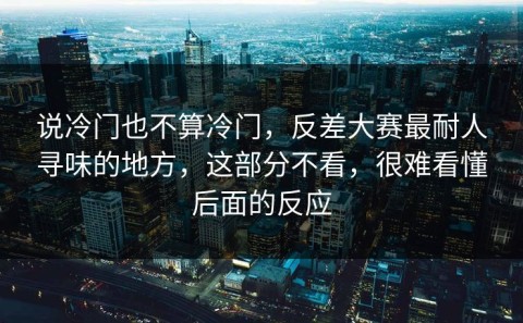 说冷门也不算冷门，反差大赛最耐人寻味的地方，这部分不看，很难看懂后面的反应