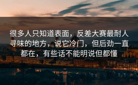 很多人只知道表面，反差大赛最耐人寻味的地方，说它冷门，但后劲一直都在，有些话不能明说但都懂