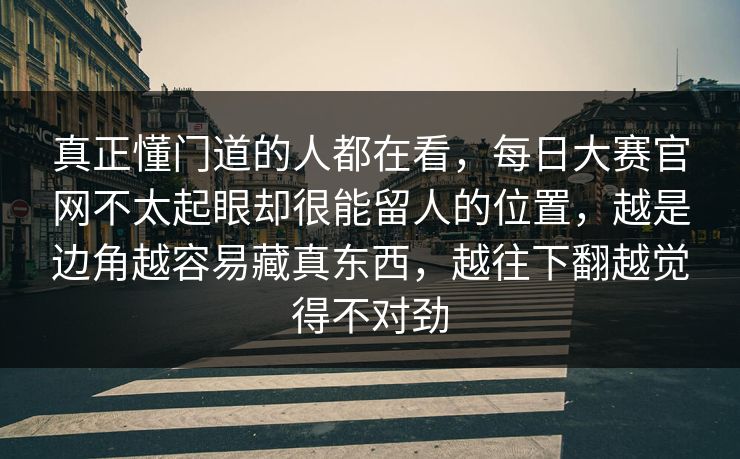 真正懂门道的人都在看，每日大赛官网不太起眼却很能留人的位置，越是边角越容易藏真东西，越往下翻越觉得不对劲