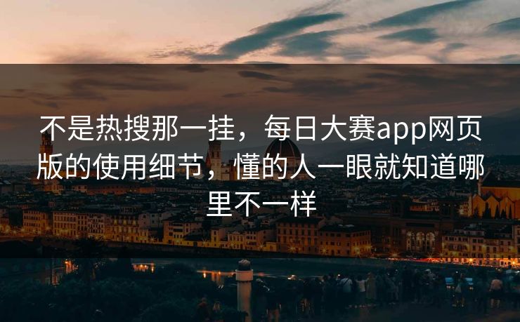 不是热搜那一挂，每日大赛app网页版的使用细节，懂的人一眼就知道哪里不一样