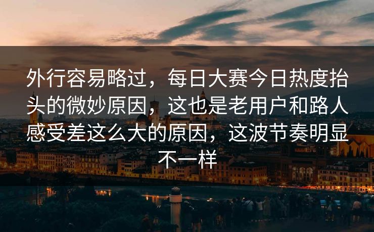外行容易略过，每日大赛今日热度抬头的微妙原因，这也是老用户和路人感受差这么大的原因，这波节奏明显不一样