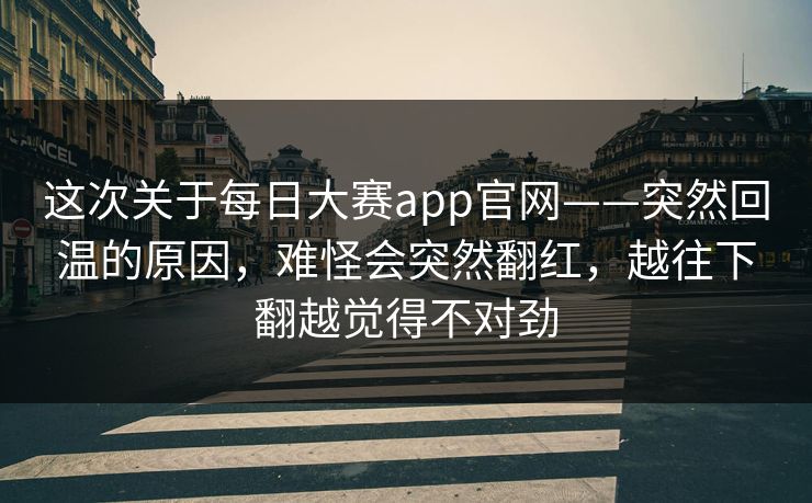 这次关于每日大赛app官网——突然回温的原因，难怪会突然翻红，越往下翻越觉得不对劲