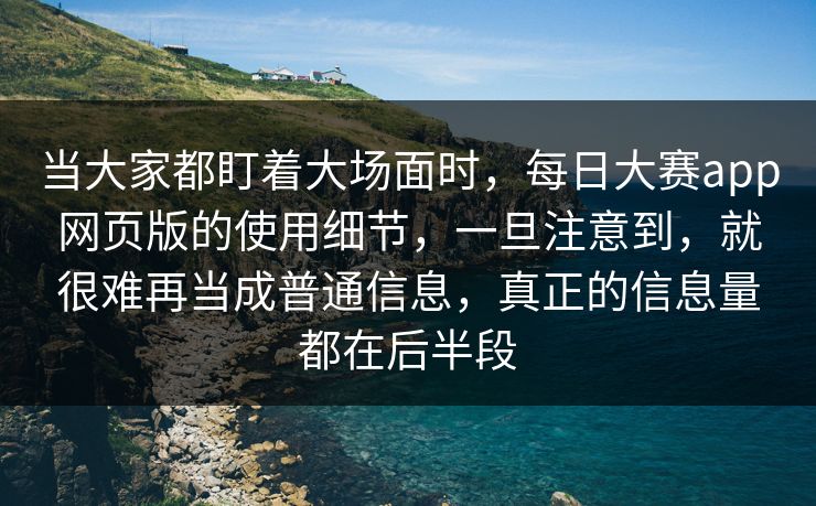 当大家都盯着大场面时，每日大赛app网页版的使用细节，一旦注意到，就很难再当成普通信息，真正的信息量都在后半段