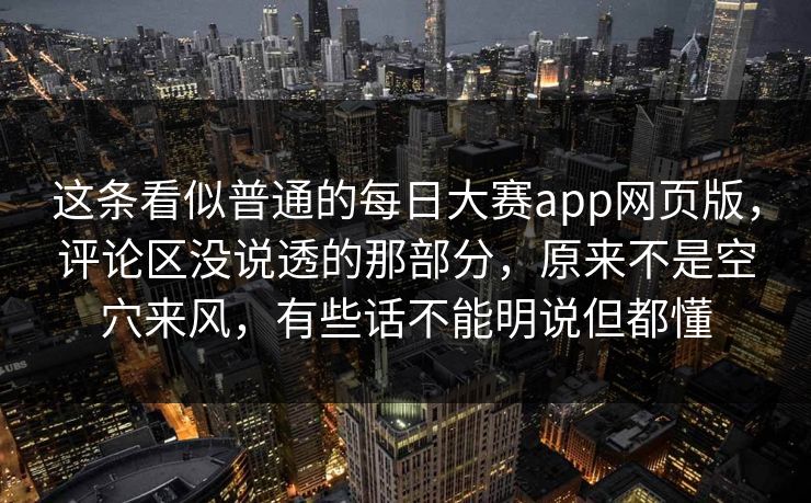 这条看似普通的每日大赛app网页版，评论区没说透的那部分，原来不是空穴来风，有些话不能明说但都懂