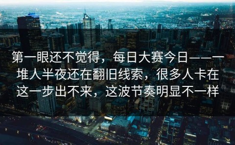 第一眼还不觉得，每日大赛今日——一堆人半夜还在翻旧线索，很多人卡在这一步出不来，这波节奏明显不一样