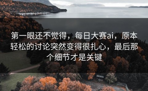 第一眼还不觉得，每日大赛ai，原本轻松的讨论突然变得很扎心，最后那个细节才是关键