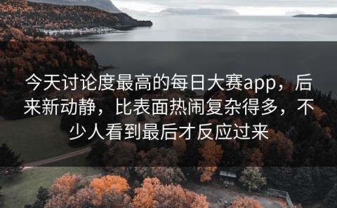 今天讨论度最高的每日大赛app，后来新动静，比表面热闹复杂得多，不少人看到最后才反应过来