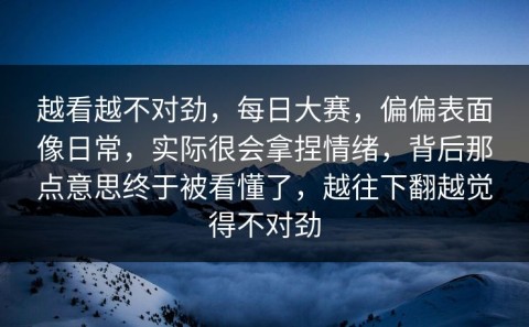 越看越不对劲，每日大赛，偏偏表面像日常，实际很会拿捏情绪，背后那点意思终于被看懂了，越往下翻越觉得不对劲