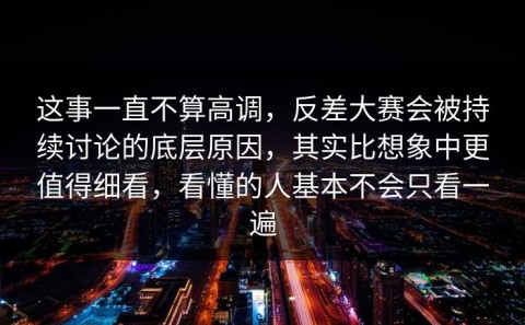 这事一直不算高调，反差大赛会被持续讨论的底层原因，其实比想象中更值得细看，看懂的人基本不会只看一遍